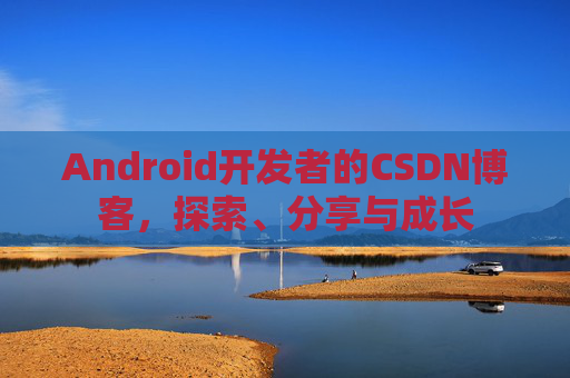 Android开发者的CSDN博客，探索、分享与成长